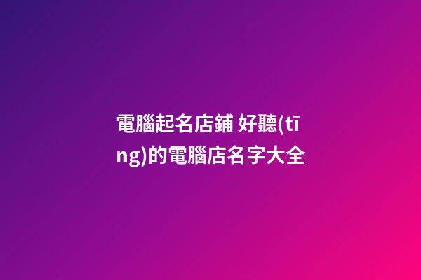 電腦起名店鋪 好聽(tīng)的電腦店名字大全